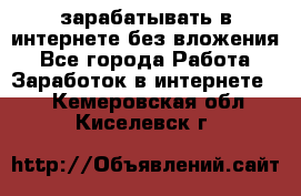 зарабатывать в интернете без вложения - Все города Работа » Заработок в интернете   . Кемеровская обл.,Киселевск г.